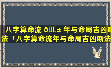 八字算命流 🐱 年与命局吉凶断法「八字算命流年与命局吉凶断法一样吗」